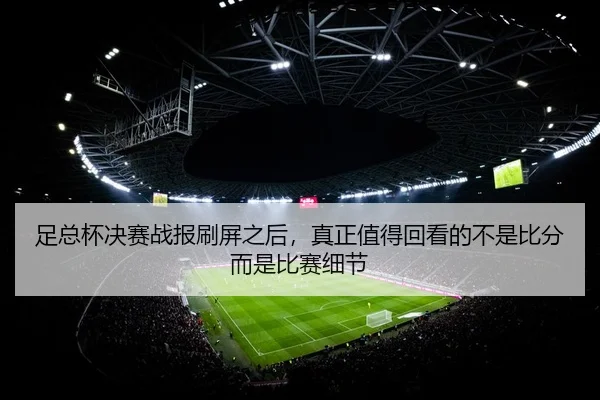 足总杯决赛战报刷屏之后，真正值得回看的不是比分而是比赛细节